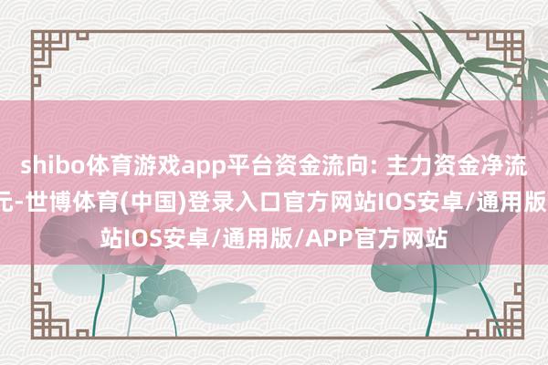 shibo体育游戏app平台资金流向: 主力资金净流出5530.47万元-世博体育(中国)登录入口官方网站IOS安卓/通用版/APP官方网站