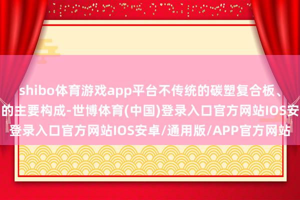 shibo体育游戏app平台不传统的碳塑复合板、航空铝、隔声玻璃是它的主要构成-世博体育(中国)登录入口官方网站IOS安卓/通用版/APP官方网站