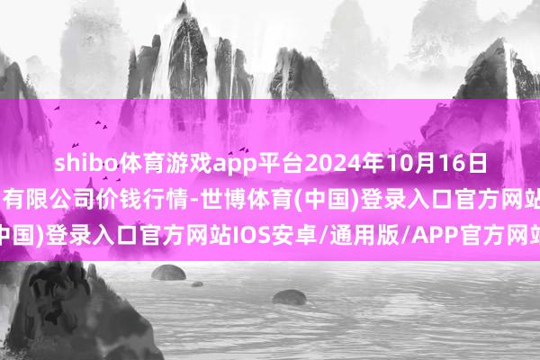 shibo体育游戏app平台2024年10月16日孝义市绿海蔬菜批发销售有限公司价钱行情-世博体育(中国)登录入口官方网站IOS安卓/通用版/APP官方网站