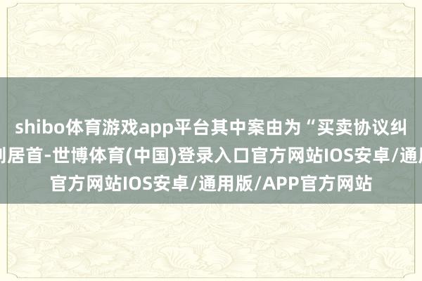 shibo体育游戏app平台其中案由为“买卖协议纠纷”的公告以118则居首-世博体育(中国)登录入口官方网站IOS安卓/通用版/APP官方网站