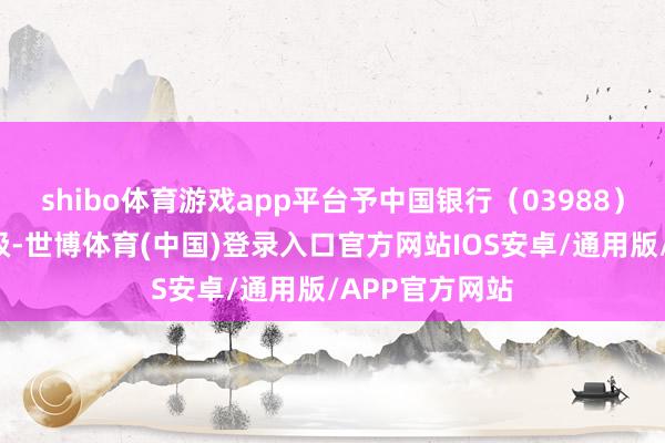 shibo体育游戏app平台予中国银行（03988）“增合手”评级-世博体育(中国)登录入口官方网站IOS安卓/通用版/APP官方网站