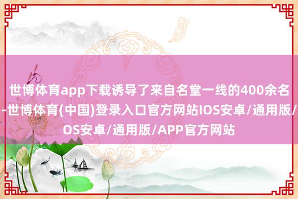 世博体育app下载诱导了来自名堂一线的400余名员工都聚一堂-世博体育(中国)登录入口官方网站IOS安卓/通用版/APP官方网站