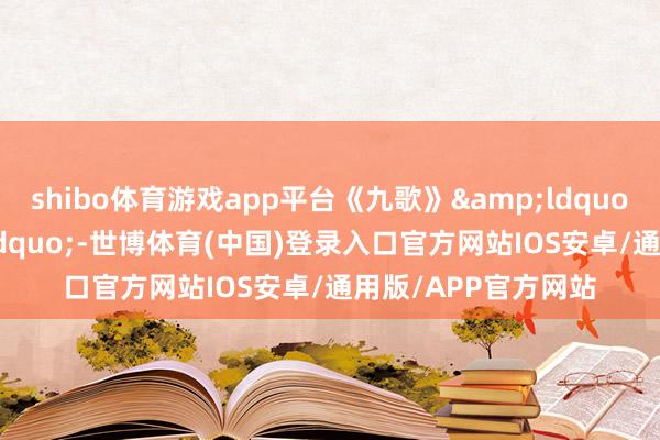 shibo体育游戏app平台《九歌》&ldquo;太抑制了&rdquo;-世博体育(中国)登录入口官方网站IOS安卓/通用版/APP官方网站