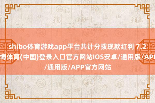 shibo体育游戏app平台共计分拨现款红利 7.26 亿元-世博体育(中国)登录入口官方网站IOS安卓/通用版/APP官方网站