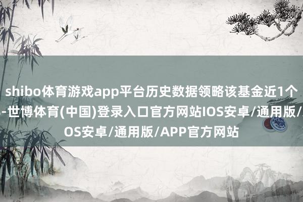 shibo体育游戏app平台历史数据领略该基金近1个月下落1.93%-世博体育(中国)登录入口官方网站IOS安卓/通用版/APP官方网站