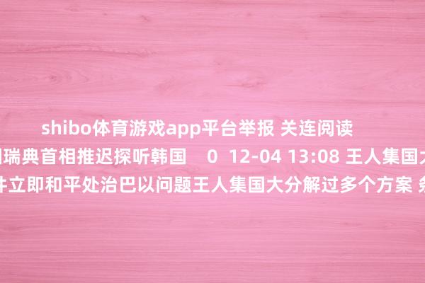 shibo体育游戏app平台举报 关连阅读      瑞典首相推迟探听韩国瑞典首相推迟探听韩国    0  12-04 13:08 王人集国大分解过多个方案 条件立即和平处治巴以问题王人集国大分解过多个方案 条件立即和平处治巴以问题    0  12-04 07:04 好意思国钢铁股价在好意思股盘前跌超7%好意思国钢铁股价在好意思股盘前跌超7%    0  12-03 17:23 酬酢部：敦促欧方