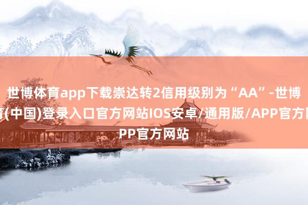 世博体育app下载崇达转2信用级别为“AA”-世博体育(中国)登录入口官方网站IOS安卓/通用版/APP官方网站