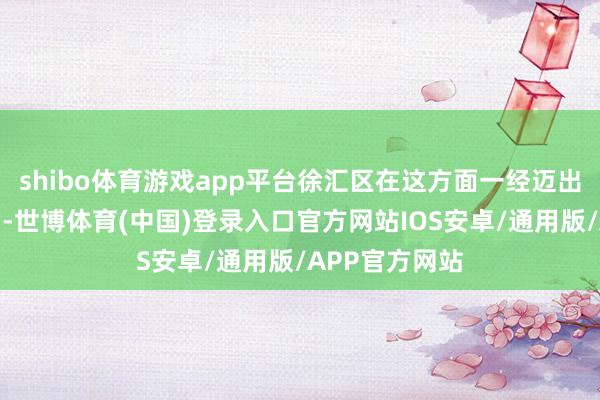 shibo体育游戏app平台徐汇区在这方面一经迈出了坚实的活动-世博体育(中国)登录入口官方网站IOS安卓/通用版/APP官方网站